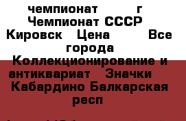 11.1) чемпионат : 1973 г - Чемпионат СССР - Кировск › Цена ­ 99 - Все города Коллекционирование и антиквариат » Значки   . Кабардино-Балкарская респ.